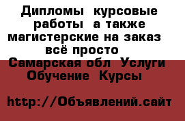 Дипломы, курсовые работы, а также магистерские на заказ - всё просто! - Самарская обл. Услуги » Обучение. Курсы   
